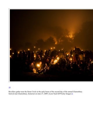 10

Revellers gather near the Stone Circle in the early hours of the second day of the annual Glastonbury
festival near Glastonbury, Somerset on June 27, 2009. (Leon Neal/AFP/Getty Images) #
 