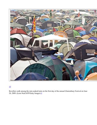 15

Revellers walk among the rain-soaked tents on the first day of the annual Glastonbury Festival on June
26, 2009. (Leon Neal/AFP/Getty Images) #
 
