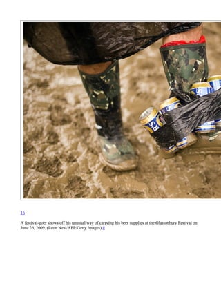 16

A festival-goer shows off his unusual way of carrying his beer supplies at the Glastonbury Festival on
June 26, 2009. (Leon Neal/AFP/Getty Images) #
 