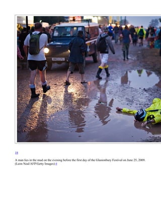 18

A man lies in the mud on the evening before the first day of the Glastonbury Festival on June 25, 2009.
(Leon Neal/AFP/Getty Images) #
 