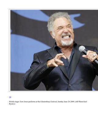 24

Welsh singer Tom Jones performs at the Glastonbury Festival, Sunday June 28 2009. (AP Photo/Joel
Ryan) #
 