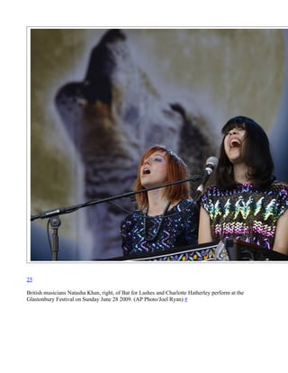 25

British musicians Natasha Khan, right, of Bat for Lashes and Charlotte Hatherley perform at the
Glastonbury Festival on Sunday June 28 2009. (AP Photo/Joel Ryan) #
 