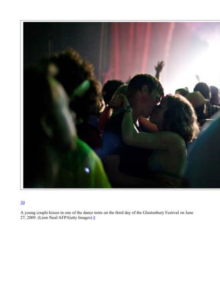 30

A young couple kisses in one of the dance tents on the third day of the Glastonbury Festival on June
27, 2009. (Leon Neal/AFP/Getty Images) #
 