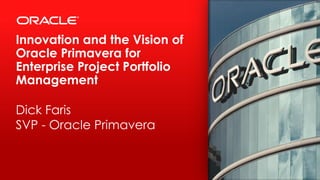 Innovation and the Vision of
Oracle Primavera for
Enterprise Project Portfolio
Management
Dick Faris
SVP - Oracle Primavera
 