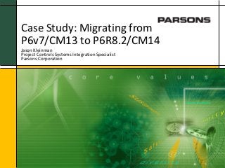 Jason Kleinman
Project Controls Systems Integration Specialist
Parsons Corporation
Case Study: Migrating from
P6v7/CM13 to P6R8.2/CM14
 