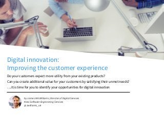 © 2015 Ness SES.
Digital innovation:
Improving the customer experience
Do your customers expect more utility from your existing products?
Can you create additional value for your customers by satisfying their unmet needs?
….It is time for you to identify your opportunities for digital innovation
by James M A Williams, Director of Digital Services
Ness Software Engineering Services
@Jwilliams_uk
 