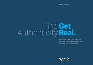 Why using royalty free talent for
your next photoshoot may be good
branding and good business.
kamio.com.au
Find
Authenticity
Get
Real.
© Kamio 2016. Strictly Confidential.
 