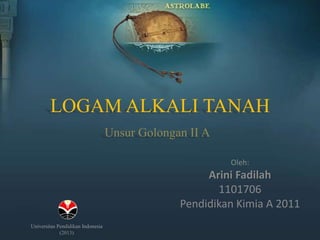 LOGAM ALKALI TANAH
Oleh:
Arini Fadilah
1101706
Pendidikan Kimia A 2011
Unsur Golongan II A
Universitas Pendidikan Indonesia
(2013)
 
