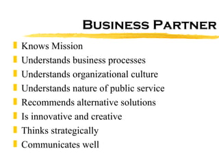 Business Partner Knows Mission Understands business processes Understands organizational culture Understands nature of public service Recommends alternative solutions Is innovative and creative Thinks strategically Communicates well 