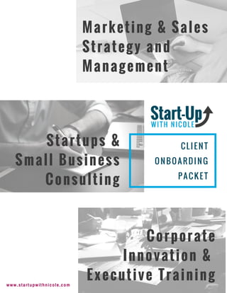 CLIENT
ONBOARDING
PACKET
www.startupwithnicole.com
Marketing & Sales
Strategy and
Management
Startups &
Small Business
Consulting
Corporate
Innovation &
Executive Training
 