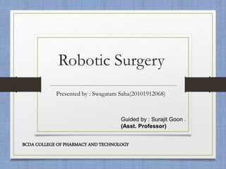 Robotic Surgery
Presented by : Swagatam Saha(20101912068)
Guided by : Surajit Goon .
(Asst. Professor)
BCDA COLLEGE OF PHARMACY AND TECHNOLOGY
 