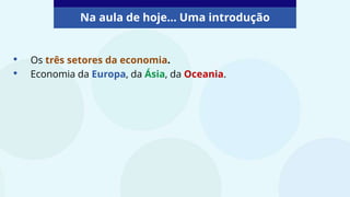 Na aula de hoje... Uma introdução
• Os três setores da economia.
• Economia da Europa, da Ásia, da Oceania.
 