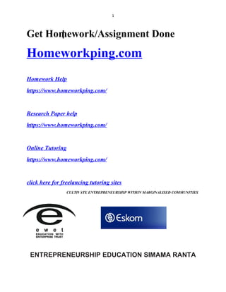 1
Get Homework/Assignment Done
Homeworkping.com
Homework Help
https://www.homeworkping.com/
Research Paper help
https://www.homeworkping.com/
Online Tutoring
https://www.homeworkping.com/
click here for freelancing tutoring sites
CULTIVATE ENTREPRENEURSHIP WITHIN MARGINALISED COMMUNITIES
ENTREPRENEURSHIP EDUCATION SIMAMA RANTA
 