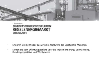 • Erfahren Sie mehr über das virtuelle Kraftwerk der Stadtwerke München
• Lernen Sie vom Erfahrungsbericht über die Implementierung, Vermarktung,
Kundenperspektive und Wettbewerb
 
