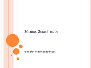 Sólidos Geométricos Poliedros e não poliédricos 