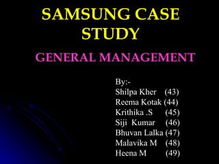 SAMSUNG CASE STUDY GENERAL MANAGEMENT By:- Shilpa Kher  (43) Reema Kotak (44) Krithika .S  (45)  Siji  Kumar  (46) Bhuvan Lalka (47) Malavika M  (48) Heena M  (49) 