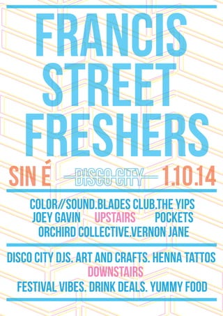 sin e- 1. .1o14
francis
street
freshers
color//sound.blades club.the yips
pocketsjoey gavin upstairs
orchird collective.vernon jane
disco city djs. art and crafts. henna tattos
downstairs
festival vibes. drink deals. yummy food
 