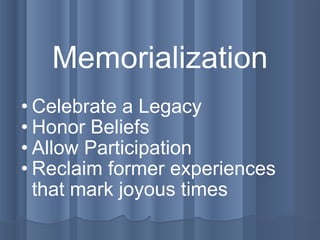 Memorialization Celebrate a Legacy Honor Beliefs Allow Participation  Reclaim former experiences that mark joyous times 