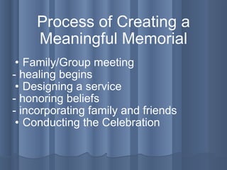 Process of Creating a Meaningful Memorial Family/Group meeting  - healing begins Designing a service - honoring beliefs - incorporating family and friends Conducting the Celebration 