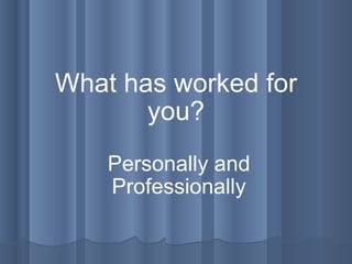 What has worked for you? Personally and Professionally 