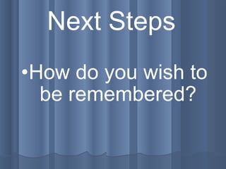 Next Steps   How do you wish to be remembered? 