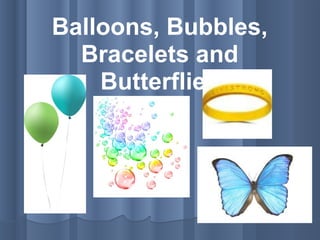 Balloons, Bubbles, Bracelets and Butterflies 