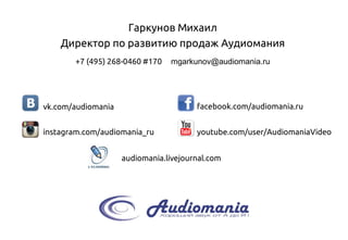 +7 (495) 268-0460#170mgarkunov@audiomania.ru 
youtube.com/user/AudiomaniaVideo 
facebook.com/audiomania.ru 
vk.com/audiomania 
instagram.com/audiomania_ru 
audiomania.livejournal.com 
Гаркунов Михаил 
Директор поразвитию продаж Аудиомания 