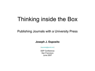 Thinking inside the Box
Publishing Journals with a University Press


            Joseph J. Esposito
                (espositoj@gmail.com)

                SSP Conference
                 San Francisco
                  June 2007
 