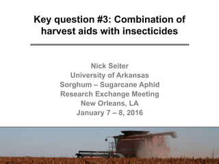 Key question #3: Combination of
harvest aids with insecticides
Nick Seiter
University of Arkansas
Sorghum – Sugarcane Aphid
Research Exchange Meeting
New Orleans, LA
January 7 – 8, 2016
 