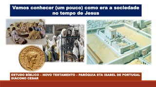 Vamos conhecer (um pouco) como era a sociedade
no tempo de Jesus
ESTUDO BÍBLICO – NOVO TESTAMENTO – PARÓQUIA STA ISABEL DE PORTUGAL
DIÁCONO CESAR
 