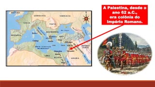 A Palestina, desde o
ano 62 a.C.,
era colônia do
Império Romano.
 