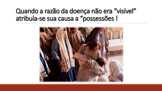 Quando a razão da doença não era “visível”
atribuía-se sua causa a “possessões !
 