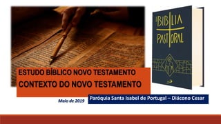 ESTUDO BÍBLICO NOVO TESTAMENTO
CONTEXTO DO NOVO TESTAMENTO
Paróquia Santa Isabel de Portugal – Diácono Cesar
Maio de 2019
 
