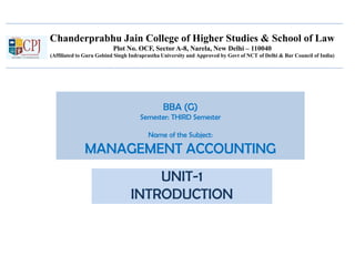 Chanderprabhu Jain College of Higher Studies & School of Law
Plot No. OCF, Sector A-8, Narela, New Delhi – 110040
(Affiliated to Guru Gobind Singh Indraprastha University and Approved by Govt of NCT of Delhi & Bar Council of India)
BBA (G)
Semester: THIRD Semester
Name of the Subject:
MANAGEMENT ACCOUNTING
UNIT-1
INTRODUCTION
 
