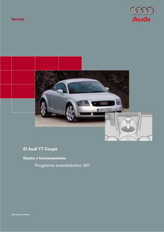 Service.




             El Audi TT Coupé

             Diseño y funcionamiento

                        Programa autodidáctico 207




Solo para uso interno
 