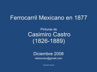 Ferrocarril Mexicano en 1877 Pinturas de   Casimiro Castro (1826-1889) Diciembre 2008 [email_address] Transición manual 