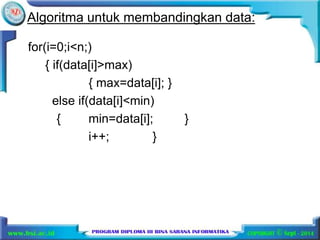 Algoritma untuk membandingkan data: 
for(i=0;i<n;) 
{ if(data[i]>max) 
{ max=data[i]; } 
else if(data[i]<min) 
{ min=data[i]; } 
i++; } 
 