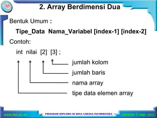 2. Array Berdimensi Dua 
Bentuk Umum : 
Tipe_Data Nama_Variabel [index-1] [index-2] 
Contoh: 
int nilai [2] [3] ; 
jumlah kolom 
jumlah baris 
nama array 
tipe data elemen array 
 
