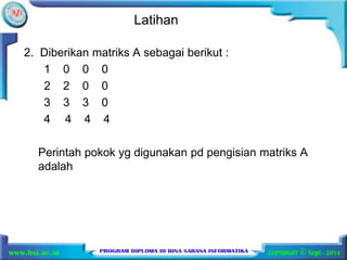 Latihan 
2. Diberikan matriks A sebagai berikut : 
1 0 0 0 
2 2 0 0 
3 3 3 0 
4 4 4 4 
Perintah pokok yg digunakan pd pengisian matriks A 
adalah 
 