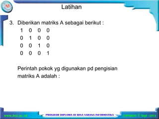 Latihan 
3. Diberikan matriks A sebagai berikut : 
1 0 0 0 
0 1 0 0 
0 0 1 0 
0 0 0 1 
Perintah pokok yg digunakan pd pengisian 
matriks A adalah : 
 