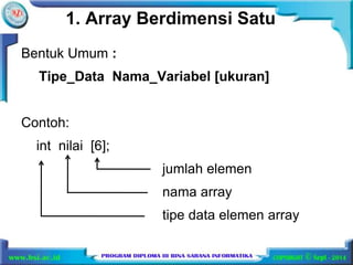 1. Array Berdimensi Satu 
Bentuk Umum : 
Tipe_Data Nama_Variabel [ukuran] 
Contoh: 
int nilai [6]; 
jumlah elemen 
nama array 
tipe data elemen array 
 