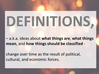 DEFINITIONS,
– a.k.a. ideas about what things are, what things
mean, and how things should be classified -
change over time as the result of political,
cultural, and economic forces.
 