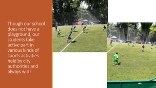 Though our school
does not have a
playground, our
students take
active part in
various kinds of
sports activities
held by city
authorities and
always win!
 