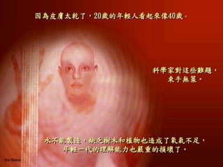 因為皮膚太乾了，20歲的年輕人看起來像40歲。
水不能製造，缺乏樹木和植物也造成了氧氣不足，
年輕一代的理解能力也嚴重的損壞了。
科學家對這些難題，
束手無策。
 