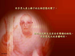 許多男人身上精子的生物型態改變了。
因而造成新生兒有些有變種的缺陷，
有些是先天的身體畸形。
 