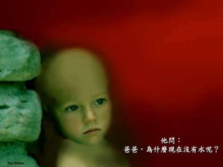 他問：
爸爸，為什麼現在沒有水呢？
 