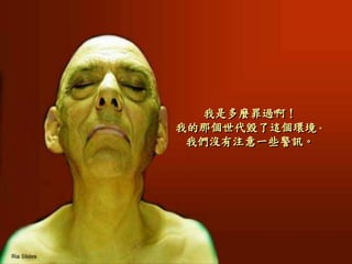 我是多麼罪過啊！
我的那個世代毀了這個環境。
我們沒有注意一些警訊。
 