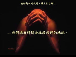 我好想回到從前，讓人們了解 …
... 我們還有時間去拯救我們的地球。
 