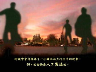 街頭常會出現為了一小罐水而大打出手的現象。
80﹪的食物是人工製造的。
 