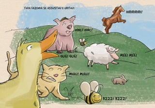 TODA FAZENDA SE ASSUSTOU E GRITOU:
MIAU! MIAU!
MÉÉ! MÉÉ!
QUÁ! QUÁ!
OINC! OINC!
IIIRIRIRIRI!
BZZZ! BZZZ!
 